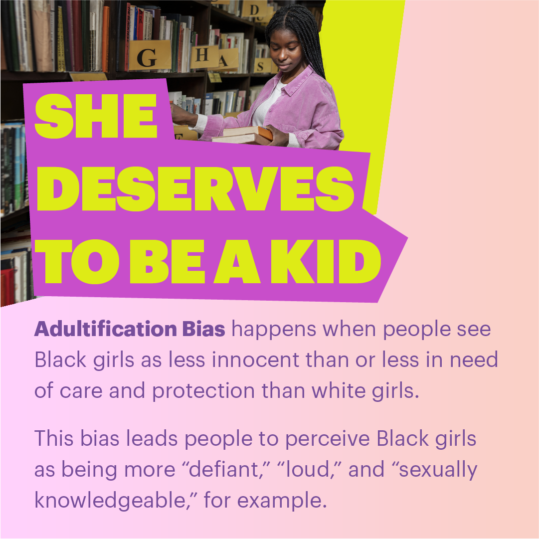 She deserves to be a kid: Adultification bias happens when people see Black girls as less innocent than or less in need of care and protection than white girls. This bias leads people to perceive Black girls as being more 